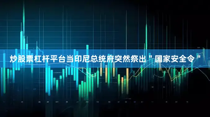 炒股票杠杆平台当印尼总统府突然祭出＂国家安全令＂