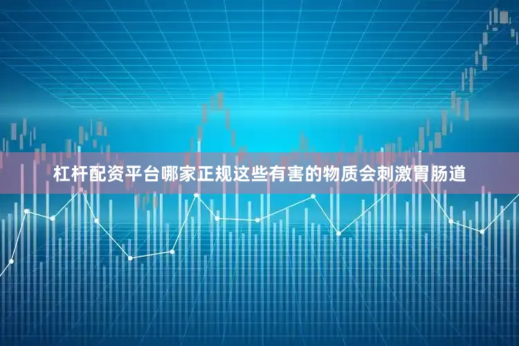 杠杆配资平台哪家正规这些有害的物质会刺激胃肠道