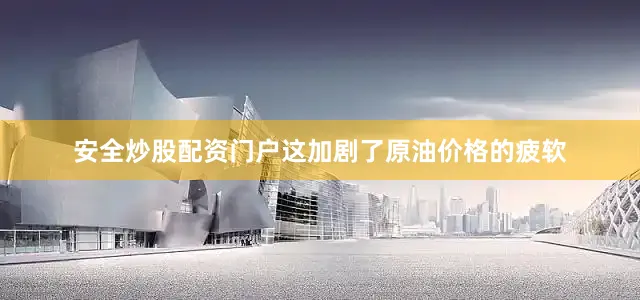 安全炒股配资门户这加剧了原油价格的疲软