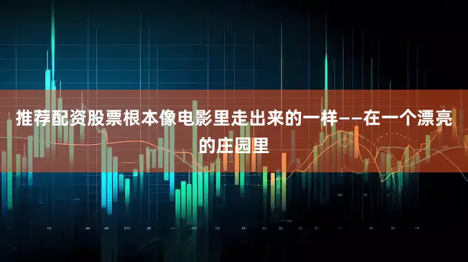 推荐配资股票根本像电影里走出来的一样——在一个漂亮的庄园里