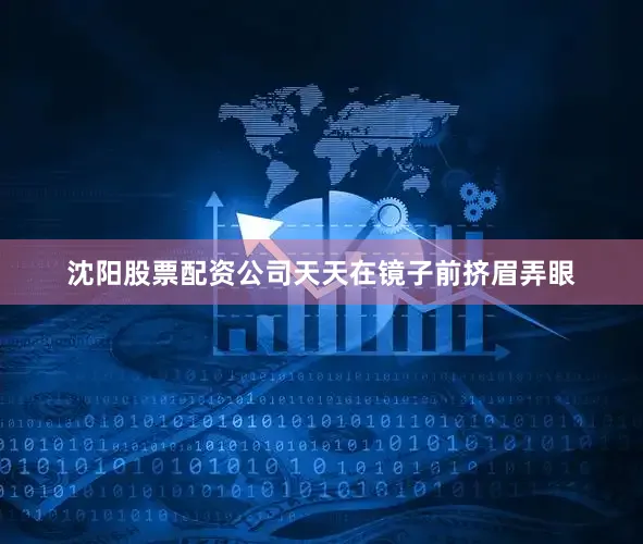 沈阳股票配资公司天天在镜子前挤眉弄眼