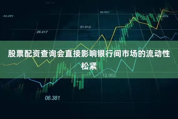 股票配资查询会直接影响银行间市场的流动性松紧